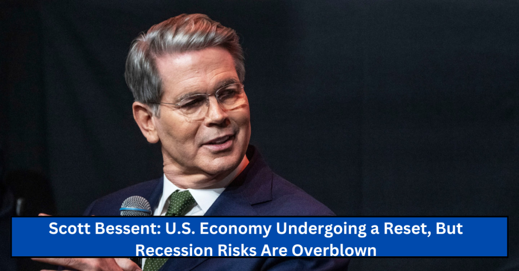 Scott Bessent: U.S. Economy Undergoing a Reset, But Recession Risks Are Overblown