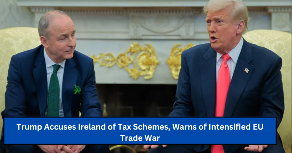 Trump Accuses Ireland of Tax Schemes, Warns of Intensified EU Trade War